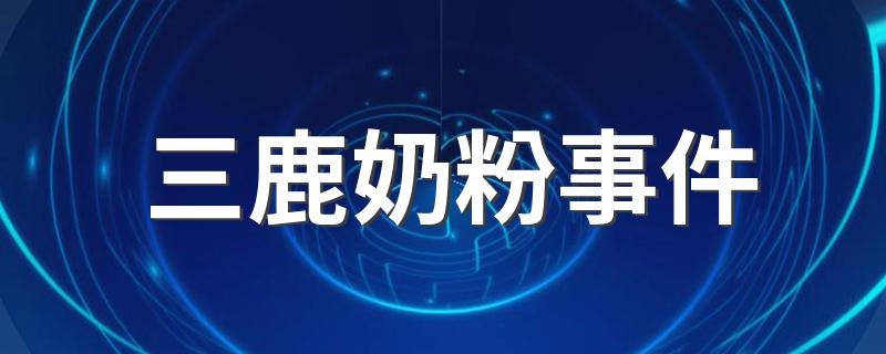 三鹿奶粉事件详情_三鹿奶粉事件