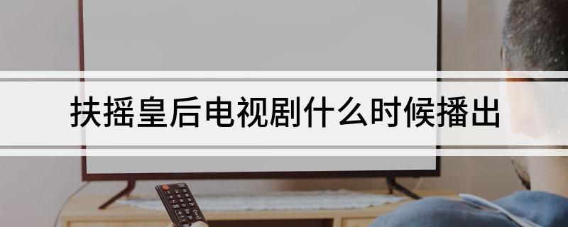 扶摇皇后电视剧什么时候播出?