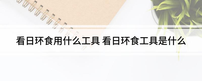 看日环食用什么工具(看日环食工具是什么)?