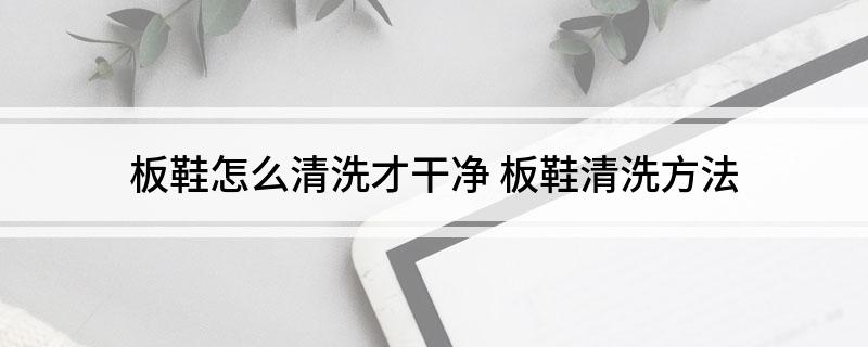 板鞋怎么清洗才干净(板鞋清洗方法)?