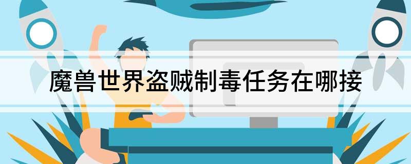 魔兽世界盗贼制毒任务在哪接(魔兽世界盗贼制毒任务都有什么要求)?