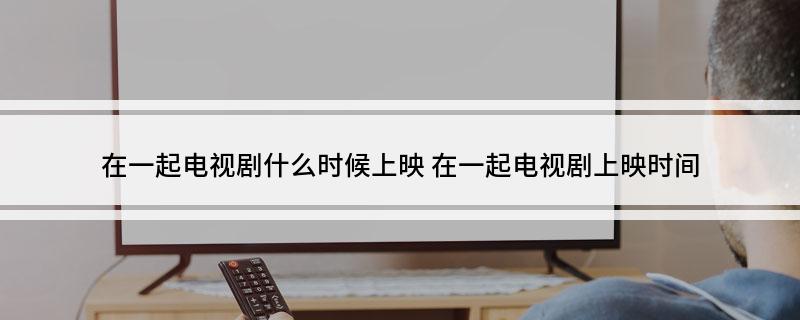 在一起电视剧什么时候上映?