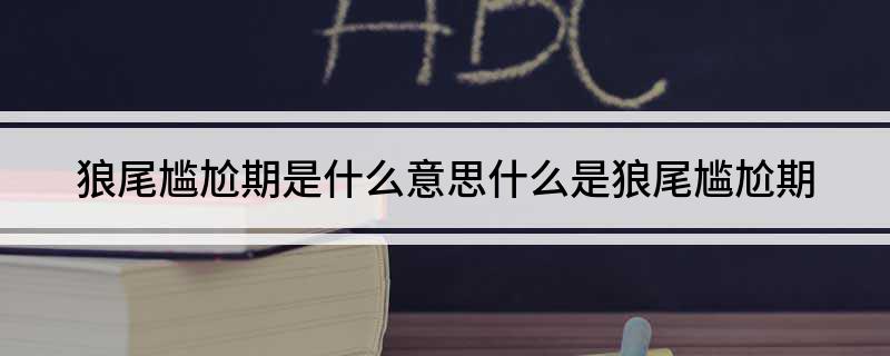 狼尾尴尬期是什么意思(什么是狼尾尴尬期)?