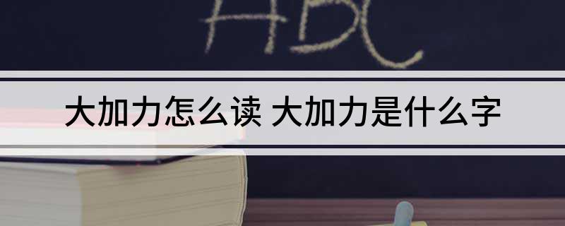 大加力怎么读(大加力是什么字)?
