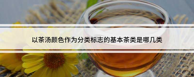 以茶汤颜色作为分类标志的基本茶类是哪几类