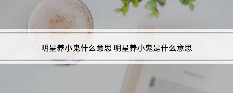 明星养小鬼什么意思(明星养小鬼是什么意思)?