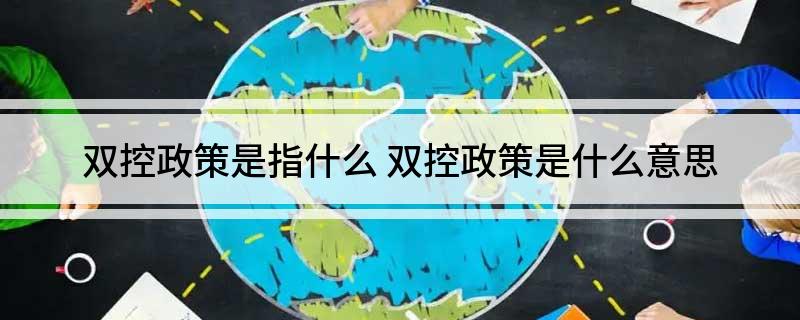 双控政策是指什么(双控政策是什么意思)?