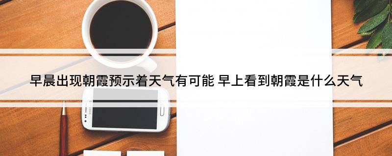 早晨出现朝霞预示着天气有可能(早上看到朝霞是什么天气)?