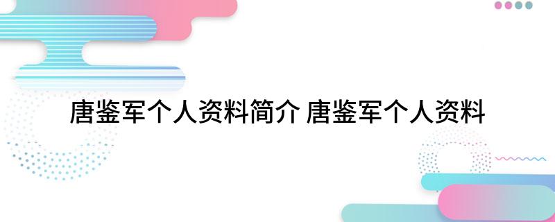 唐鉴军个人资料简介(唐鉴军个人资料)