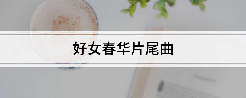 好女春华片尾曲(好女春华片尾曲是哪一首歌)