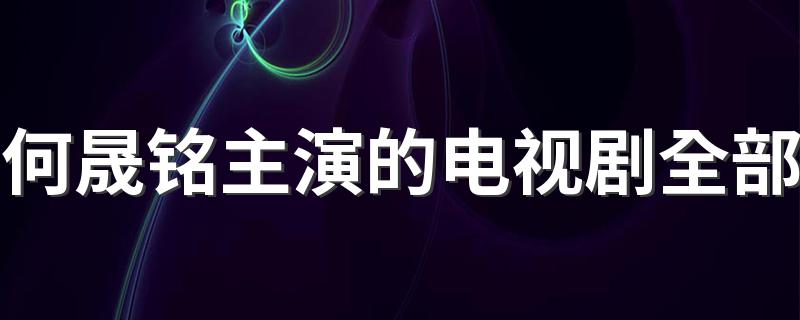 这些由他主演的电视剧您看过几部_何晟铭主演的电视剧全部
