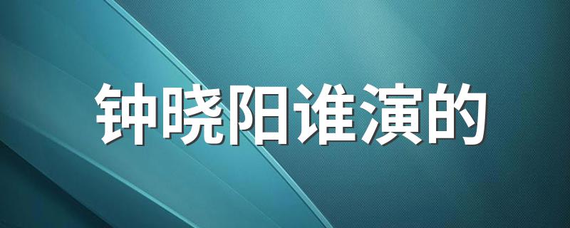 《三十而已》钟晓阳饰演者是谁_钟晓阳谁演的