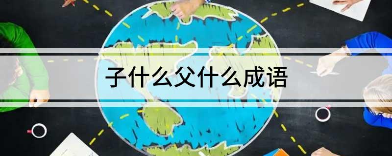 子什么父什么成语(子什么父什么成语解释及出处)?
