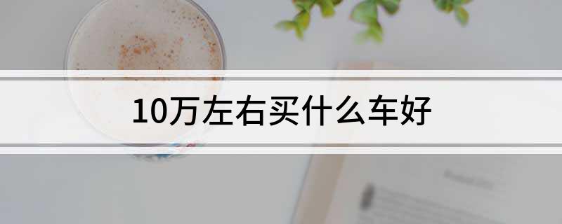 10万左右买什么车好?