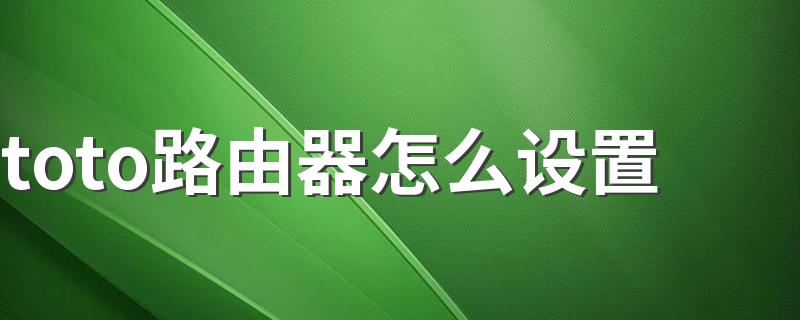 只需5步轻松设置_toto路由器怎么设置?