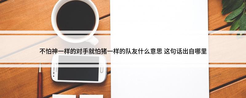 不怕神一样的对手就怕猪一样的队友什么意思(这句话出自哪里)?