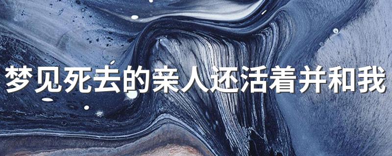 梦见死去的亲人还活着并和我说话是好是坏呢_梦见死去的亲人还活着并和我说