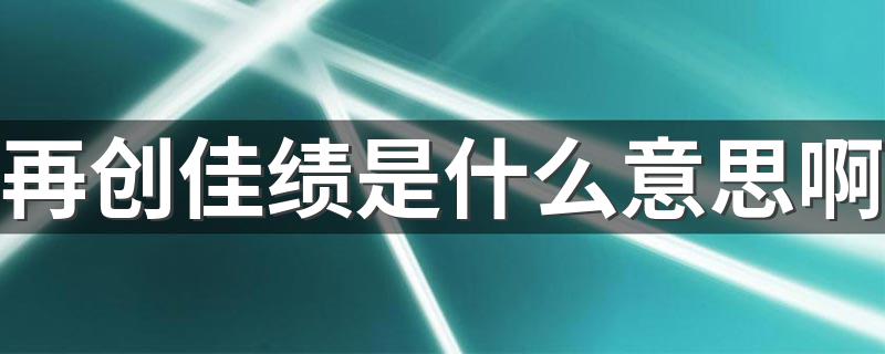 再创佳绩的意思_再创佳绩是什么意思啊?