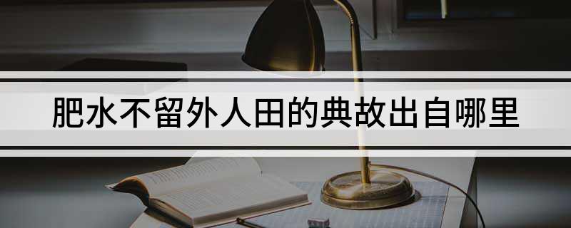 肥水不留外人田的典故出自哪里