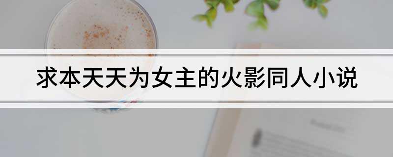 求本天天为女主的火影同人小说