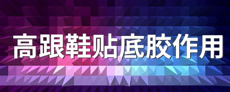 关于高跟鞋贴底胶作用介绍_高跟鞋贴底胶作用