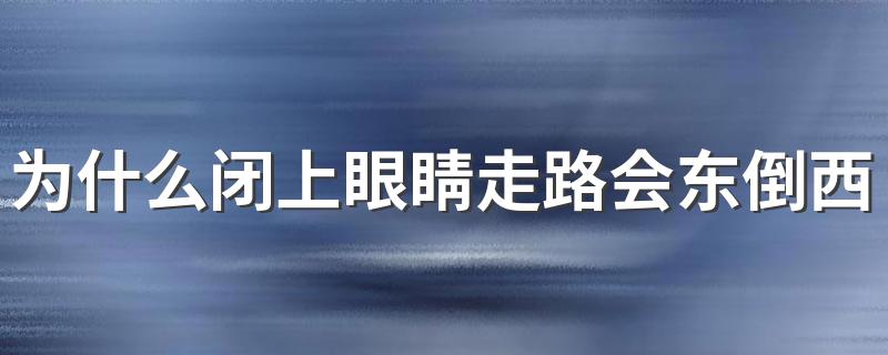 闭上眼睛走路会东倒西歪原因_为什么闭上眼睛走路会东倒西歪?