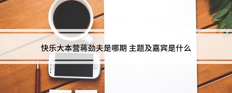 快乐大本营蒋劲夫是哪期(主题及嘉宾是什么)?