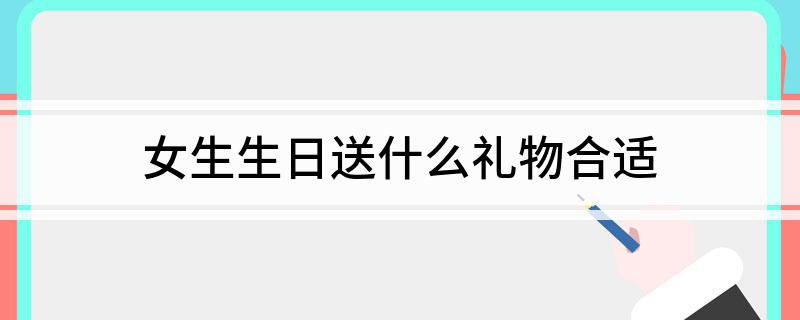 女生生日送什么礼物合适?