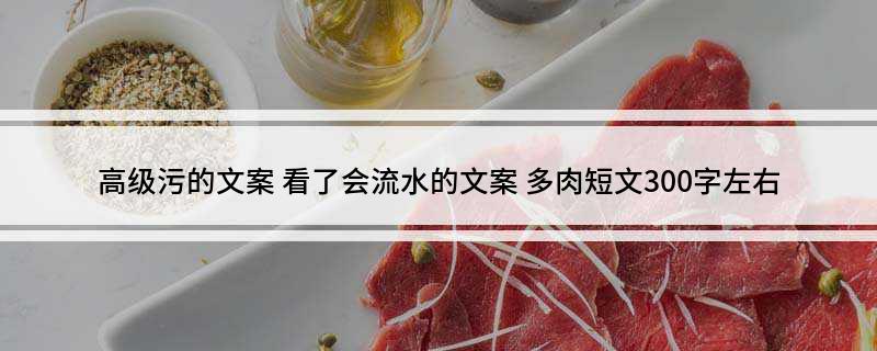 高级污的文案(看了会流水的文案 多肉短文300字左右)