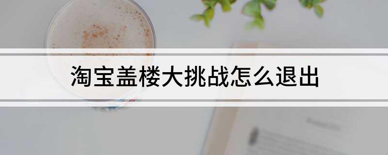 淘宝盖楼大挑战怎么退出(你知道方法吗?)?