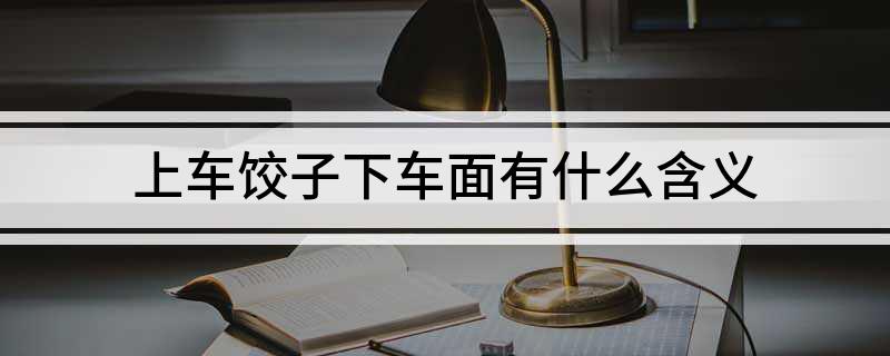 上车饺子下车面有什么含义?