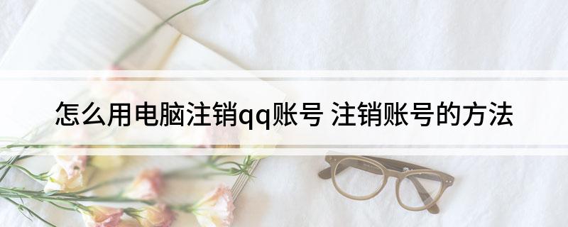 怎么用电脑注销qq账号(注销账号的方法)?