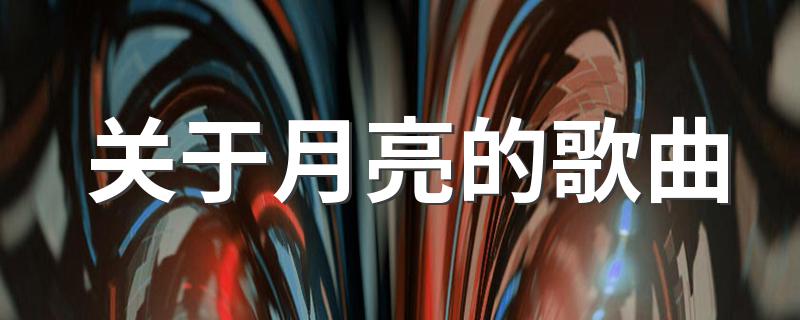 关于月亮的歌曲有哪些?关于月亮的歌曲?