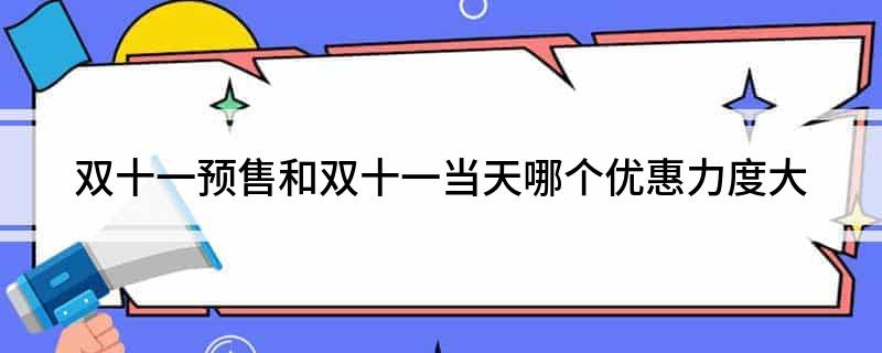 双十一预售和双十一当天哪个优惠力度大