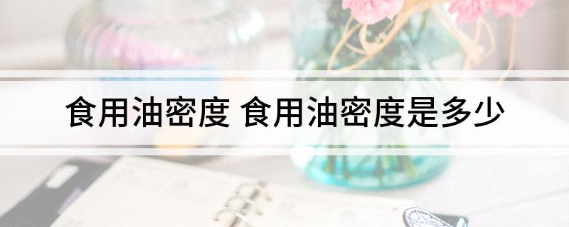 食用油密度(食用油密度是多少)?