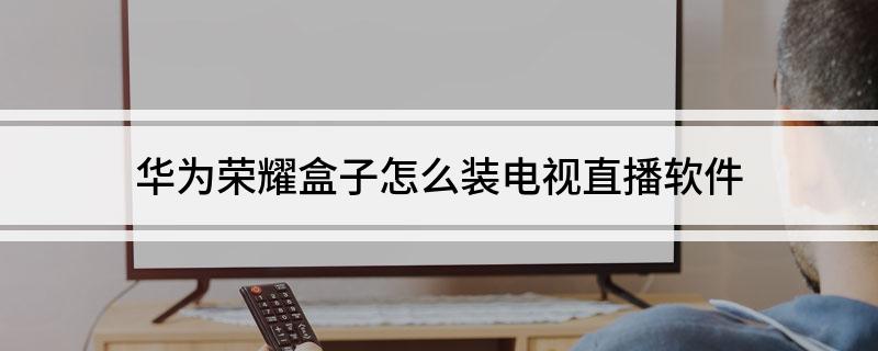 华为荣耀盒子怎么装电视直播软件?