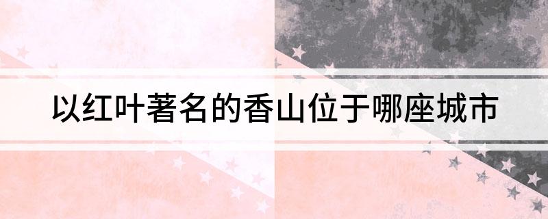 以红叶著名的香山位于哪座城市