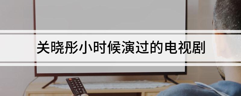 关晓彤小时候演过的电视剧