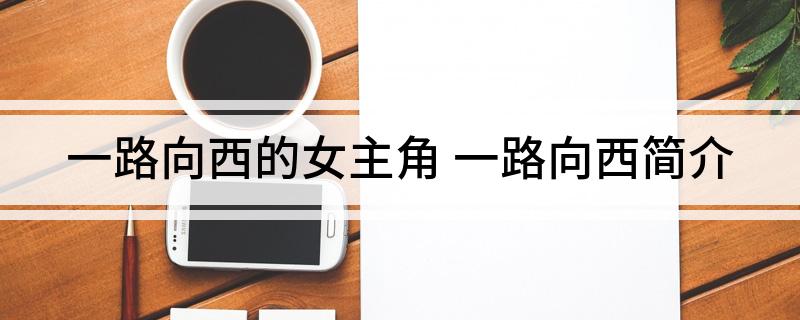 一路向西的女主角(一路向西简介)