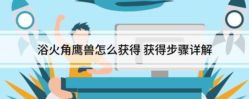浴火角鹰兽怎么获得(获得步骤详细讲解)?