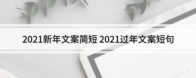 2021新年文案简短(2021过年文案短句)
