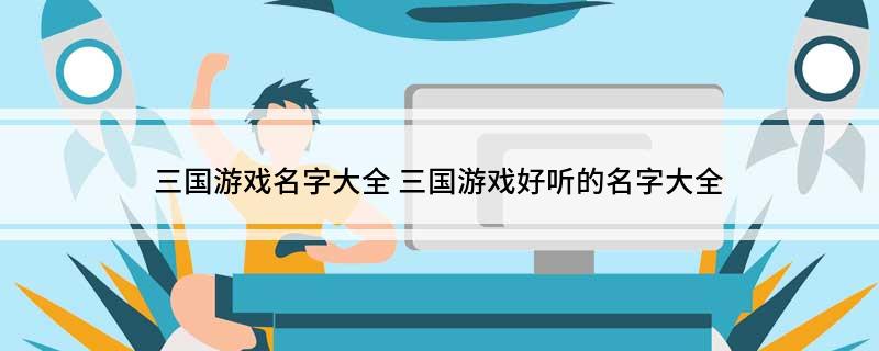 三国游戏名字大全(三国游戏好听的名字大全)
