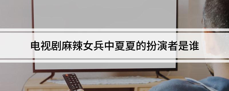 电视剧麻辣女兵中夏夏的扮演者是谁