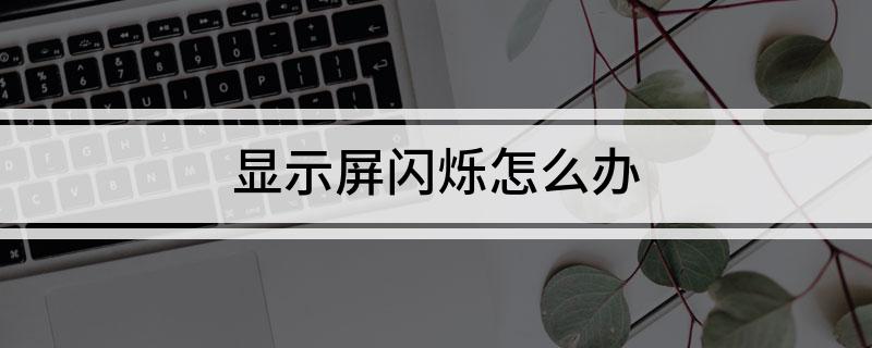 显示屏闪烁怎么办(怎么解决显示器屏幕闪烁问题)?