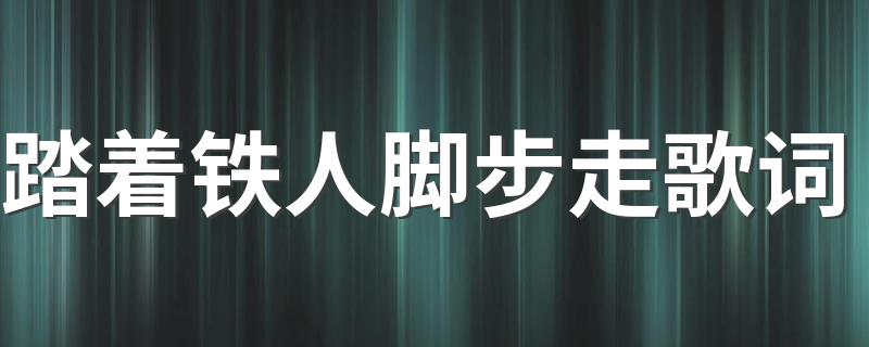 踏着铁人脚步走整首歌词_踏着铁人脚步走歌词