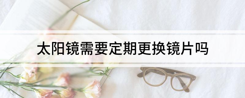 太阳镜需要定期更换镜片吗?