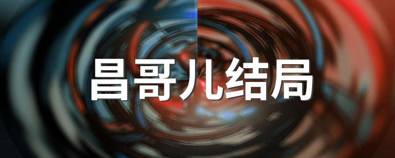 他最后成为了什么_昌哥儿结局?