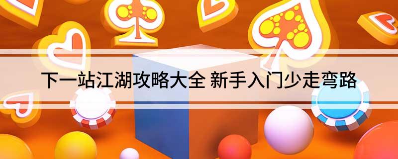 下一站江湖攻略大全(新手入门少走弯路)