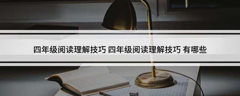 四年级阅读理解技巧(四年级阅读理解技巧 有哪些)