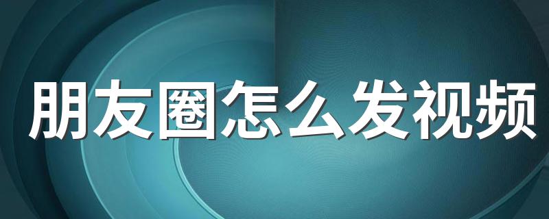 发视频的步骤_朋友圈怎么发视频